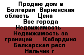 Продаю дом в Болгарии, Варненская область. › Цена ­ 62 000 - Все города Недвижимость » Недвижимость за границей   . Кабардино-Балкарская респ.,Нальчик г.
